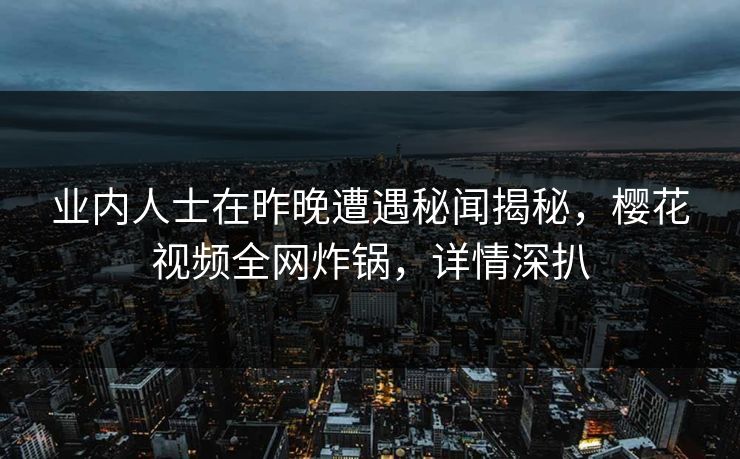 业内人士在昨晚遭遇秘闻揭秘，樱花视频全网炸锅，详情深扒