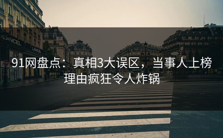 91网盘点：真相3大误区，当事人上榜理由疯狂令人炸锅