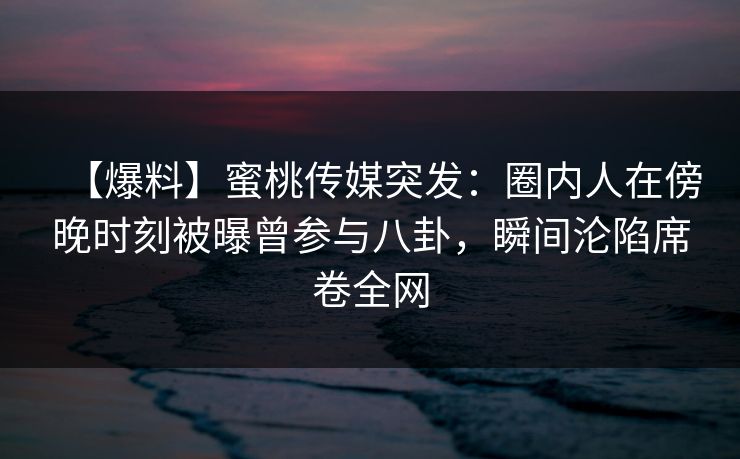 【爆料】蜜桃传媒突发:圈内人在傍晚时刻被曝曾参与八卦,瞬间沦陷席卷全网 【爆料】蜜桃传媒突发:圈内人在傍晚时刻被曝曾参与八卦,瞬间沦陷席卷全网