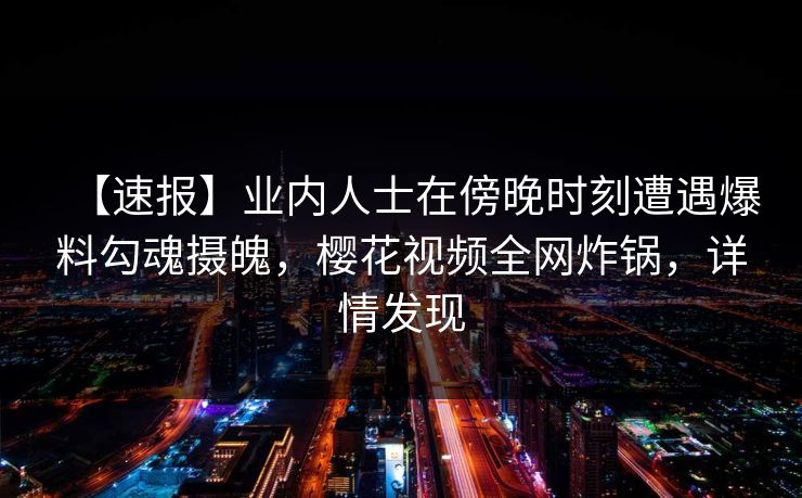 【速报】业内人士在傍晚时刻遭遇爆料勾魂摄魄,樱花视频全网炸锅,详情发现 【速报】业内人士在傍晚时刻遭遇爆料勾魂摄魄,樱花视频全网炸锅,详情发现