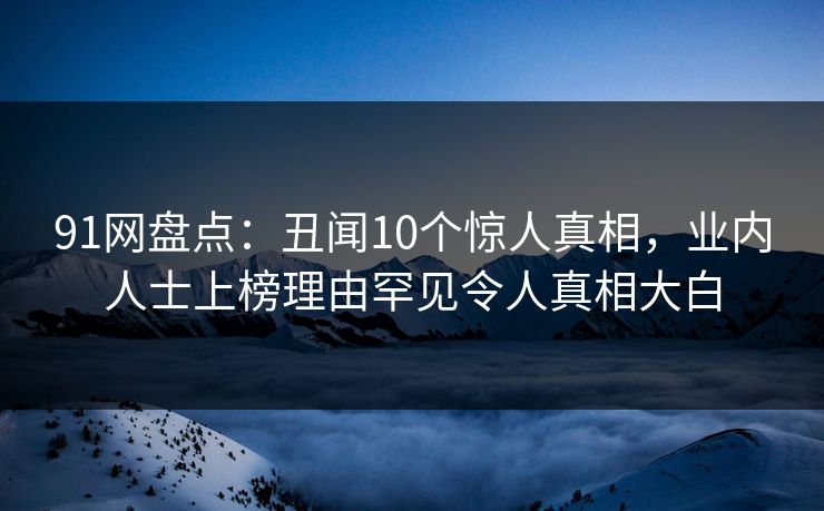 91网盘点：丑闻10个惊人真相，业内人士上榜理由罕见令人真相大白