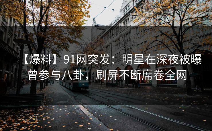 【爆料】91网突发:明星在深夜被曝曾参与八卦,刷屏不断席卷全网 【爆料】91网突发:明星在深夜被曝曾参与八卦,刷屏不断席卷全网