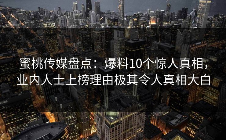 蜜桃传媒盘点:爆料10个惊人真相,业内人士上榜理由极其令人真相大白 蜜桃传媒盘点:爆料10个惊人真相,业内人士上榜理由极其令人真相大白