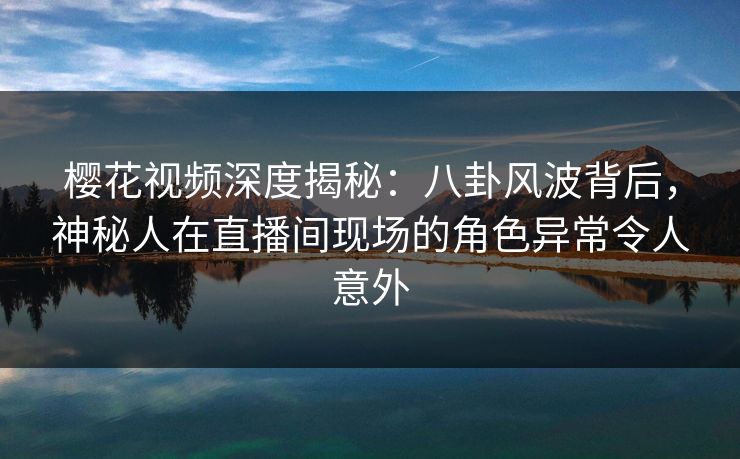 樱花视频深度揭秘:八卦风波背后,神秘人在直播间现场的角色异常令人意外 樱花视频深度揭秘:八卦风波背后,神秘人在直播间现场的角色异常令人意外