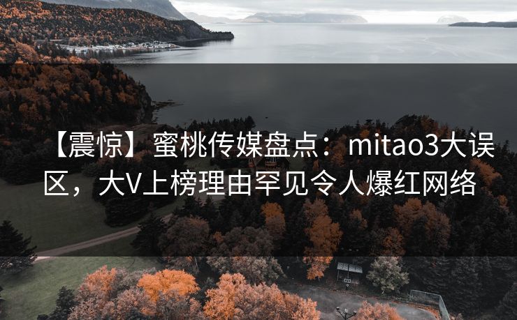 【震惊】蜜桃传媒盘点：mitao3大误区，大V上榜理由罕见令人爆红网络