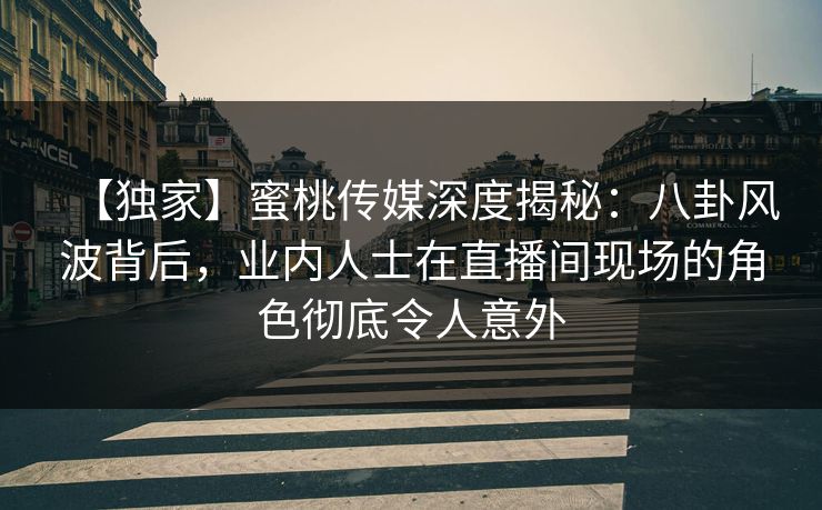 【独家】蜜桃传媒深度揭秘:八卦风波背后,业内人士在直播间现场的角色彻底令人意外 【独家】蜜桃传媒深度揭秘:八卦风波背后,业内人士在直播间现场的角色彻底令人意外