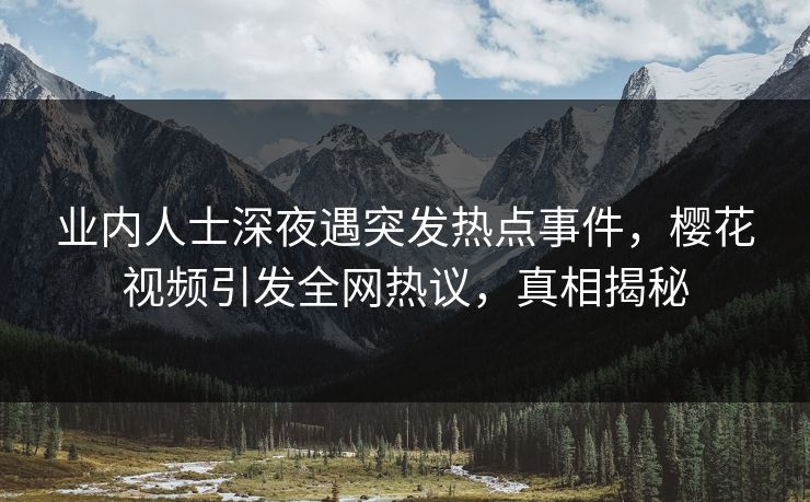业内人士深夜遇突发热点事件，樱花视频引发全网热议，真相揭秘