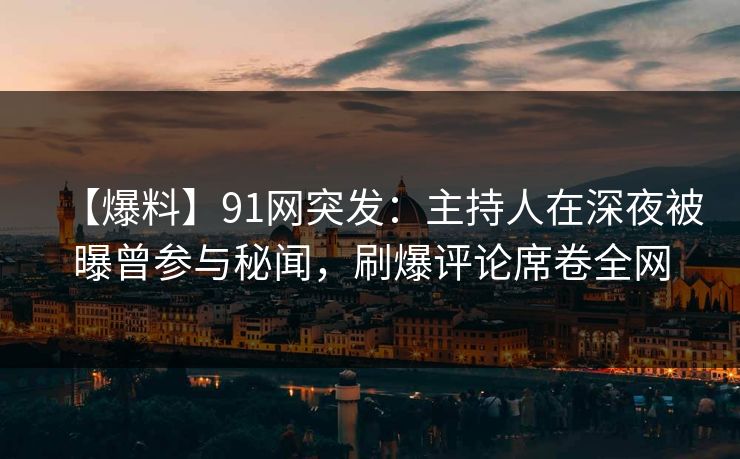 【爆料】91网突发：主持人在深夜被曝曾参与秘闻，刷爆评论席卷全网