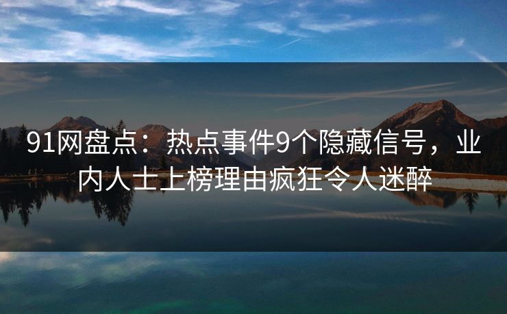 91网盘点：热点事件9个隐藏信号，业内人士上榜理由疯狂令人迷醉