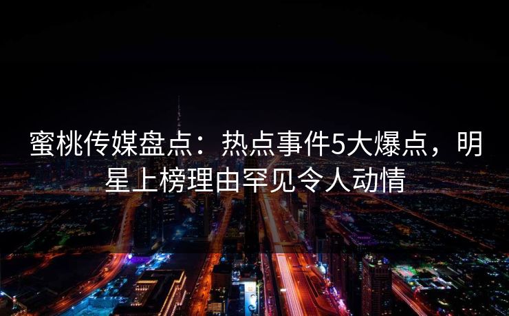 蜜桃传媒盘点:热点事件5大爆点,明星上榜理由罕见令人动情 蜜桃传媒盘点:热点事件5大爆点,明星上榜理由罕见令人动情