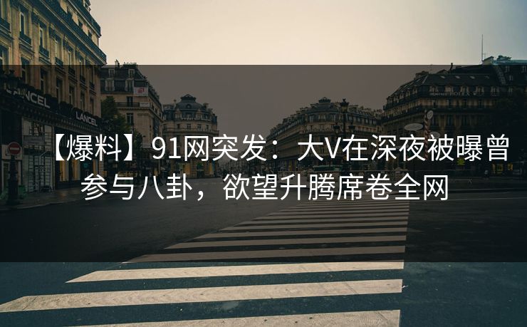 【爆料】91网突发:大V在深夜被曝曾参与八卦,欲望升腾席卷全网 【爆料】91网突发:大V在深夜被曝曾参与八卦,欲望升腾席卷全网
