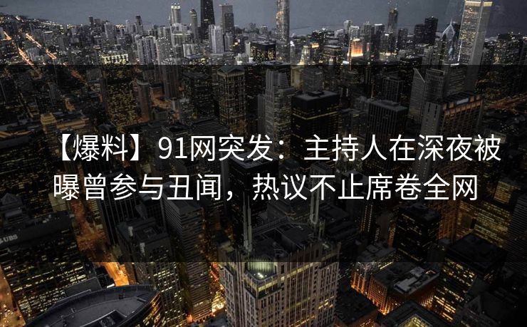 【爆料】91网突发：主持人在深夜被曝曾参与丑闻，热议不止席卷全网