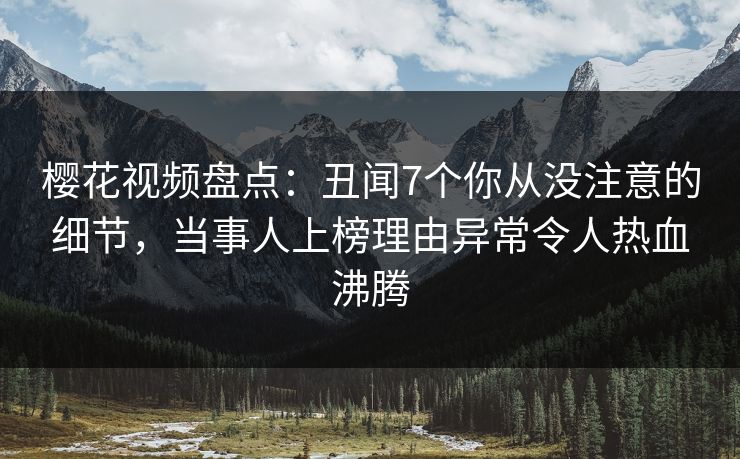樱花视频盘点：丑闻7个你从没注意的细节，当事人上榜理由异常令人热血沸腾