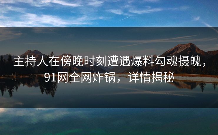 主持人在傍晚时刻遭遇爆料勾魂摄魄，91网全网炸锅，详情揭秘