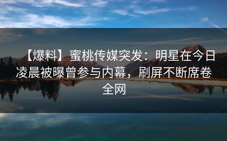 【爆料】蜜桃传媒突发：明星在今日凌晨被曝曾参与内幕，刷屏不断席卷全网