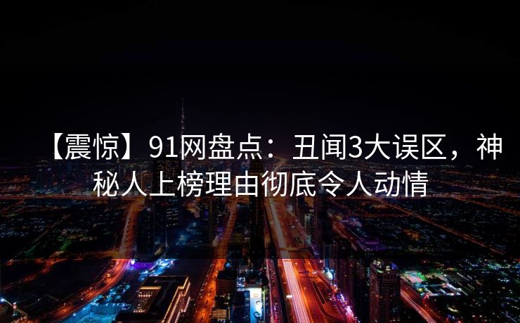 【震惊】91网盘点:丑闻3大误区,神秘人上榜理由彻底令人动情 【震惊】91网盘点:丑闻3大误区,神秘人上榜理由彻底令人动情