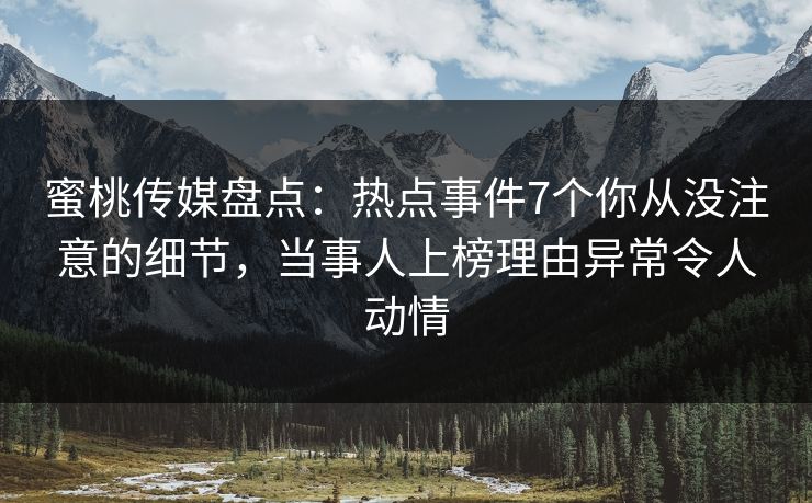 蜜桃传媒盘点:热点事件7个你从没注意的细节,当事人上榜理由异常令人动情 蜜桃传媒盘点:热点事件7个你从没注意的细节,当事人上榜理由异常令人动情