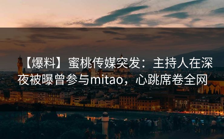 【爆料】蜜桃传媒突发：主持人在深夜被曝曾参与mitao，心跳席卷全网