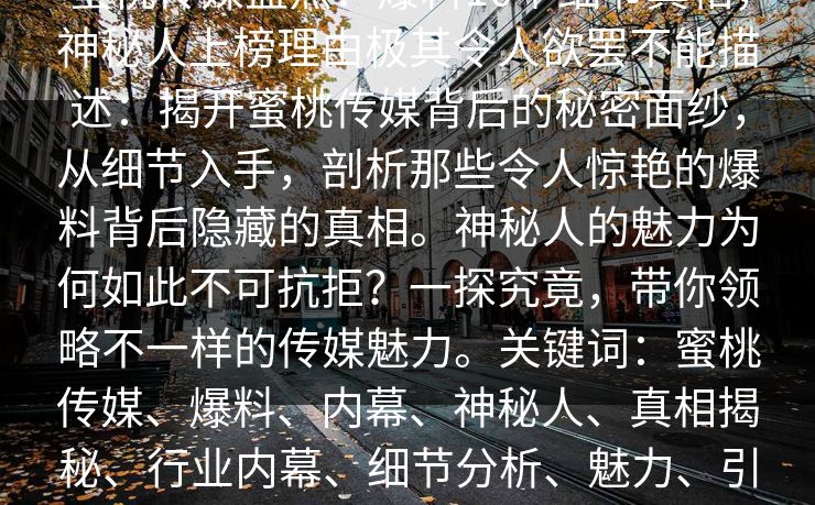 蜜桃传媒盘点：爆料10个细节真相，神秘人上榜理由极其令人欲罢不能描述：揭开蜜桃传媒背后的秘密面纱，从细节入手，剖析那些令人惊艳的爆料背后隐藏的真相。神秘人的魅力为何如此不可抗拒？一探究竟，带你领略不一样的传媒魅力。关键词：蜜桃传媒、爆料、内幕、神秘人、真相揭秘、行业内幕、细节分析、魅力、引爆热议