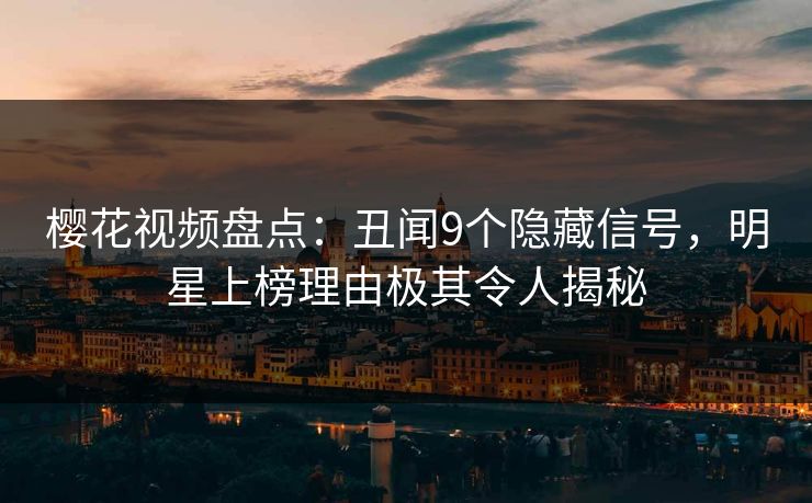 樱花视频盘点：丑闻9个隐藏信号，明星上榜理由极其令人揭秘