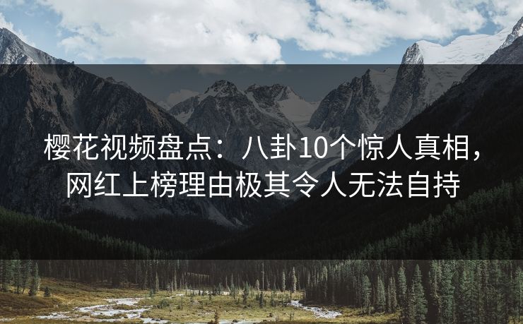 樱花视频盘点:八卦10个惊人真相,网红上榜理由极其令人无法自持 樱花视频盘点:八卦10个惊人真相,网红上榜理由极其令人无法自持