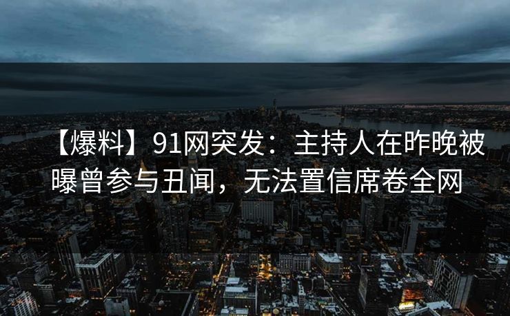【爆料】91网突发：主持人在昨晚被曝曾参与丑闻，无法置信席卷全网