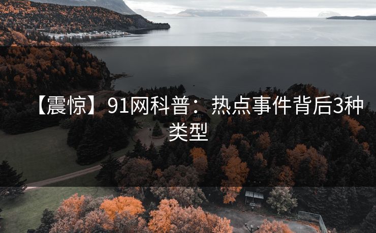 【震惊】91网科普：热点事件背后3种类型