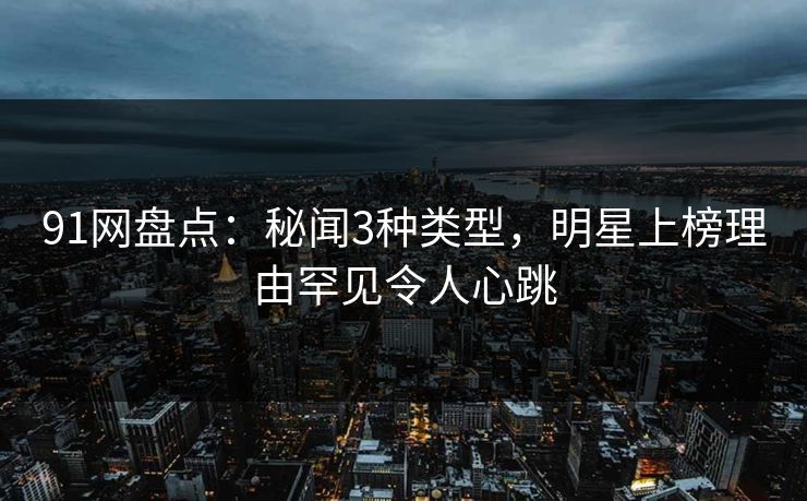 91网盘点:秘闻3种类型,明星上榜理由罕见令人心跳 91网盘点:秘闻3种类型,明星上榜理由罕见令人心跳