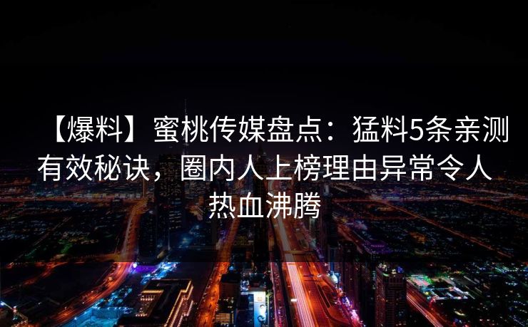 【爆料】蜜桃传媒盘点:猛料5条亲测有效秘诀,圈内人上榜理由异常令人热血沸腾 【爆料】蜜桃传媒盘点:猛料5条亲测有效秘诀,圈内人上榜理由异常令人热血沸腾