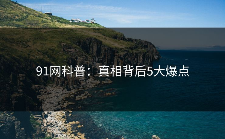 91网科普:真相背后5大爆点 91网科普:真相背后5大爆点