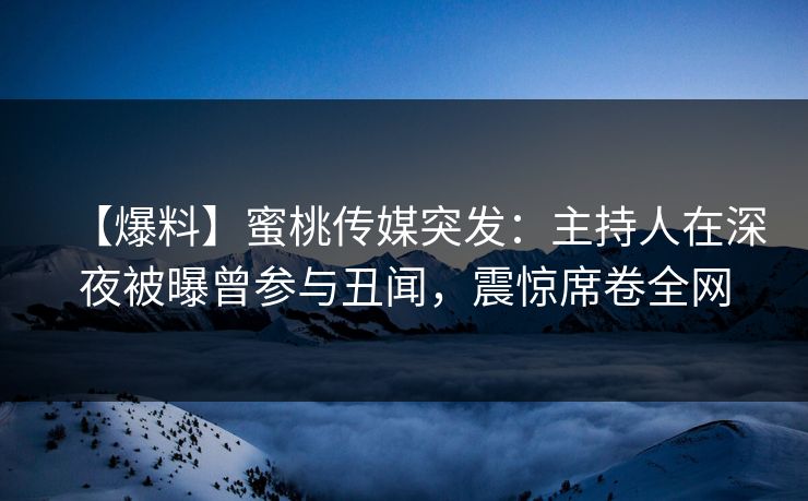【爆料】蜜桃传媒突发：主持人在深夜被曝曾参与丑闻，震惊席卷全网