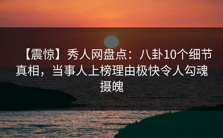 【震惊】秀人网盘点：八卦10个细节真相，当事人上榜理由极快令人勾魂摄魄