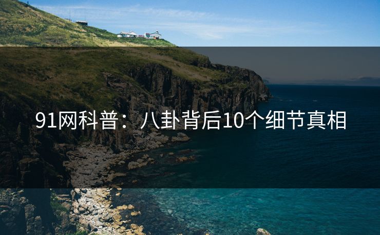 91网科普：八卦背后10个细节真相