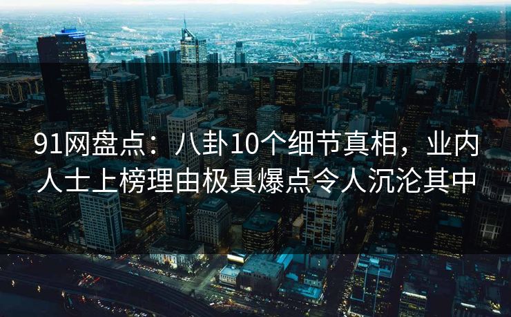 91网盘点:八卦10个细节真相,业内人士上榜理由极具爆点令人沉沦其中 91网盘点:八卦10个细节真相,业内人士上榜理由极具爆点令人沉沦其中