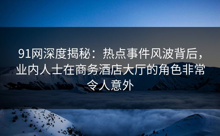91网深度揭秘:热点事件风波背后,业内人士在商务酒店大厅的角色非常令人意外 91网深度揭秘:热点事件风波背后,业内人士在商务酒店大厅的角色非常令人意外