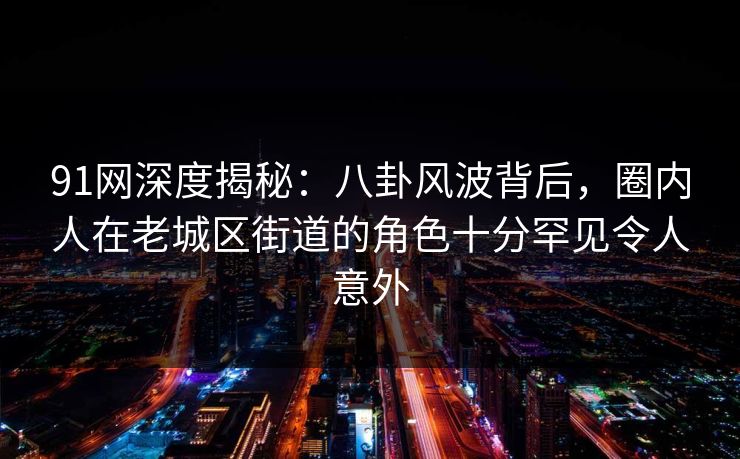 91网深度揭秘：八卦风波背后，圈内人在老城区街道的角色十分罕见令人意外