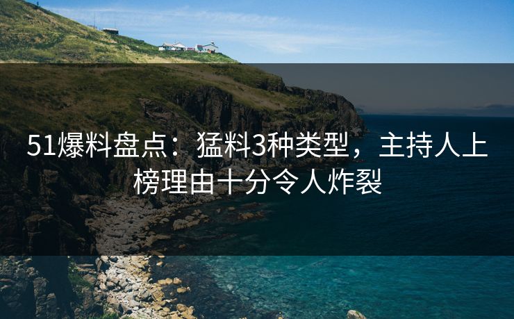 51爆料盘点：猛料3种类型，主持人上榜理由十分令人炸裂