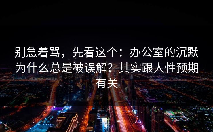 别急着骂，先看这个：办公室的沉默为什么总是被误解？其实跟人性预期有关