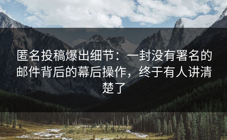 匿名投稿爆出细节:一封没有署名的邮件背后的幕后操作,终于有人讲清楚了 匿名投稿爆出细节:一封没有署名的邮件背后的幕后操作,终于有人讲清楚了
