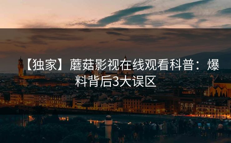 【独家】蘑菇影视在线观看科普：爆料背后3大误区
