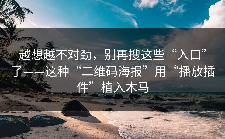 越想越不对劲，别再搜这些“入口”了——这种“二维码海报”用“播放插件”植入木马