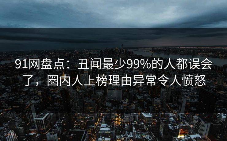 91网盘点：丑闻最少99%的人都误会了，圈内人上榜理由异常令人愤怒