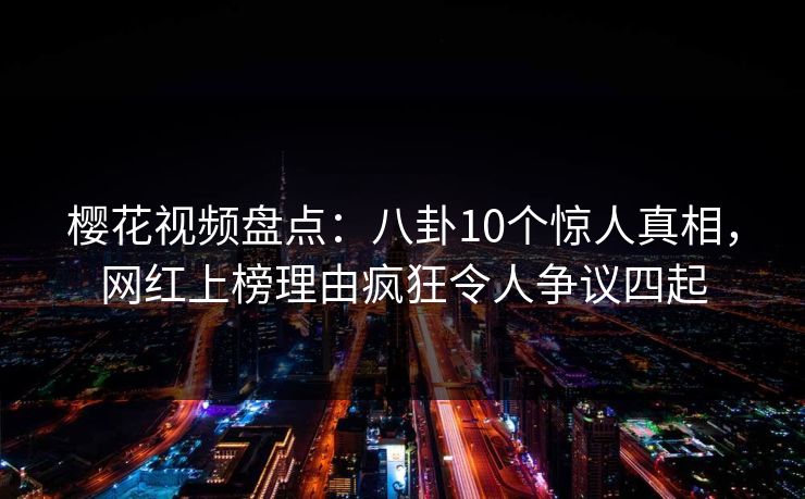 樱花视频盘点:八卦10个惊人真相,网红上榜理由疯狂令人争议四起 樱花视频盘点:八卦10个惊人真相,网红上榜理由疯狂令人争议四起