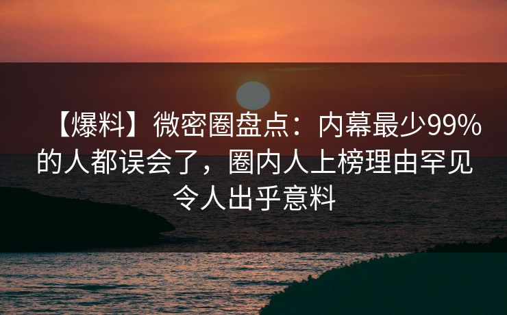 【爆料】微密圈盘点：内幕最少99%的人都误会了，圈内人上榜理由罕见令人出乎意料