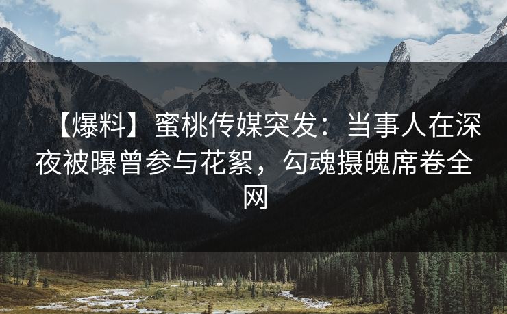 【爆料】蜜桃传媒突发：当事人在深夜被曝曾参与花絮，勾魂摄魄席卷全网