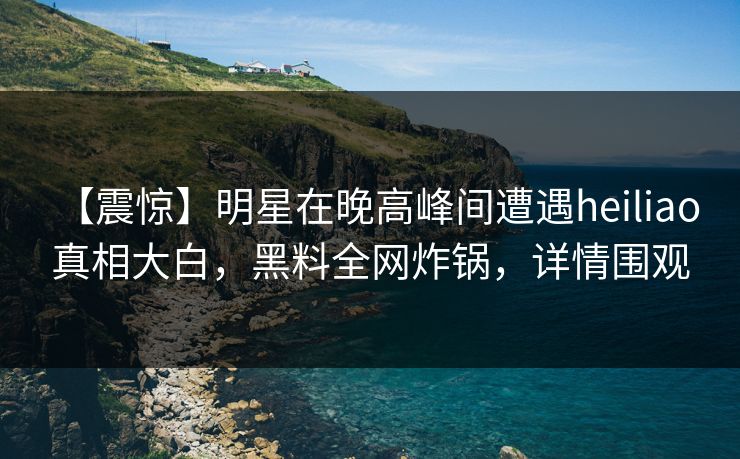 【震惊】明星在晚高峰间遭遇heiliao 真相大白，黑料全网炸锅，详情围观