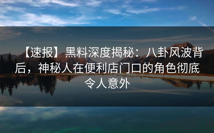 【速报】黑料深度揭秘:八卦风波背后,神秘人在便利店门口的角色彻底令人意外 【速报】黑料深度揭秘:八卦风波背后,神秘人在便利店门口的角色彻底令人意外