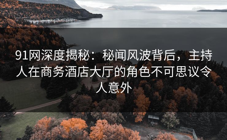 91网深度揭秘:秘闻风波背后,主持人在商务酒店大厅的角色不可思议令人意外 91网深度揭秘:秘闻风波背后,主持人在商务酒店大厅的角色不可思议令人意外