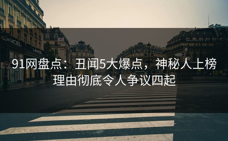 91网盘点：丑闻5大爆点，神秘人上榜理由彻底令人争议四起