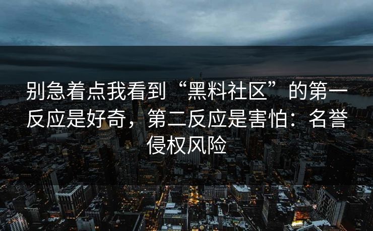 别急着点我看到“黑料社区”的第一反应是好奇，第二反应是害怕：名誉侵权风险